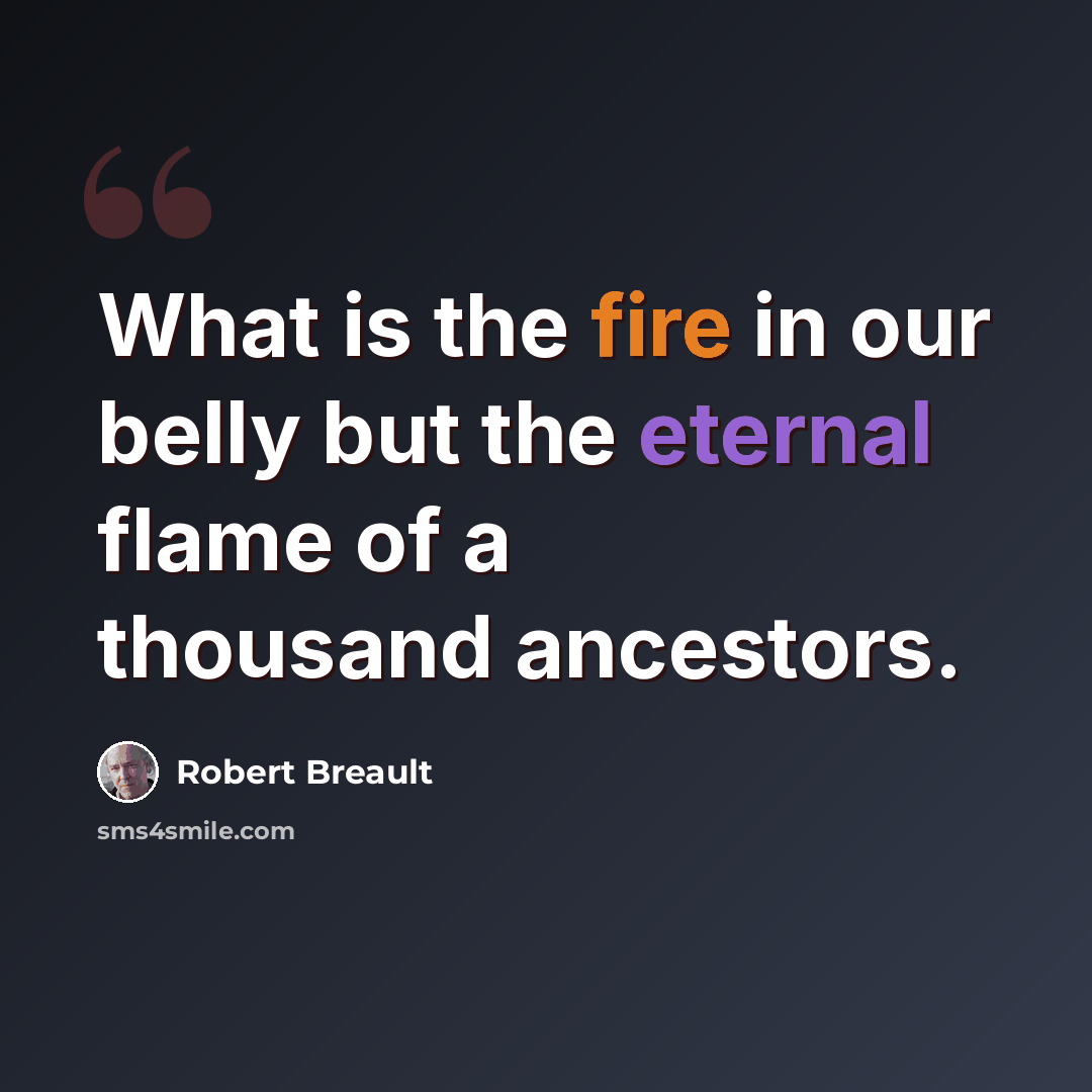 “What is the fire in our belly but the eternal flame of a thousand ancestors.” quote by Robert Breault