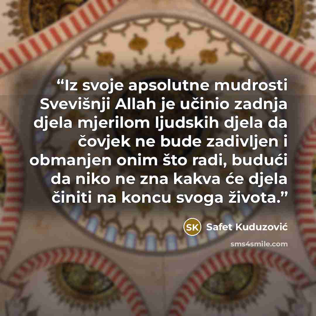 “Iz svoje apsolutne mudrosti Svevišnji Allah je učinio zadnja djela mjerilom ljudskih djela da čovjek ne bude zadivljen i obmanjen onim što radi, budući da niko ne zna kakva će djela činiti na koncu svoga života.” quote by Safet Kuduzović
