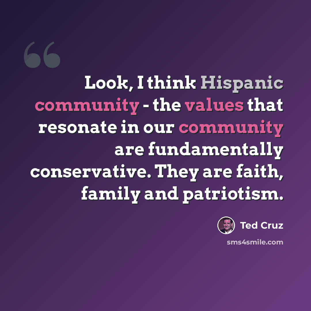 “Look, I think Hispanic community - the values that resonate in our community are fundamentally conservative. They are faith, family and patriotism.” quote by Ted Cruz