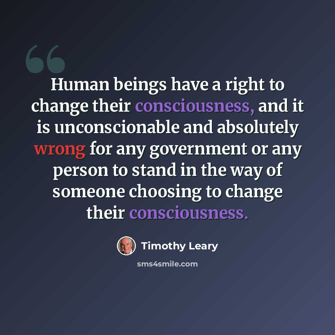 “Human beings have a right to change their consciousness, and it is unconscionable and absolutely wrong for any government or any person to stand in the way of someone choosing to change their consciousness.” quote by Timothy Leary