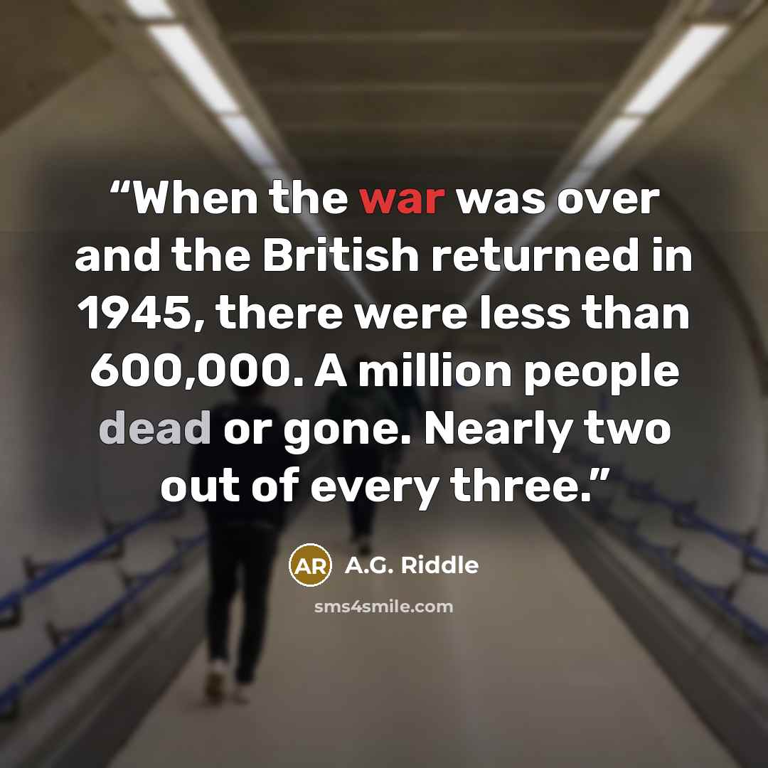 “When the war was over and the British returned in 1945, there were less than 600,000. A million people dead or gone. Nearly two out of every three.” quote by A.G. Riddle