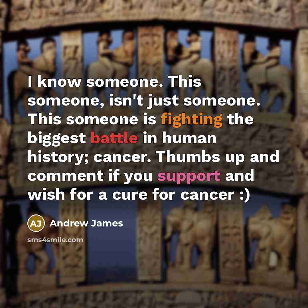 “I know someone. This someone, isn't just someone. This someone is fighting the biggest battle in human history; cancer. Thumbs up and comment if you support and wish for a cure for cancer :)” quote by Andrew James