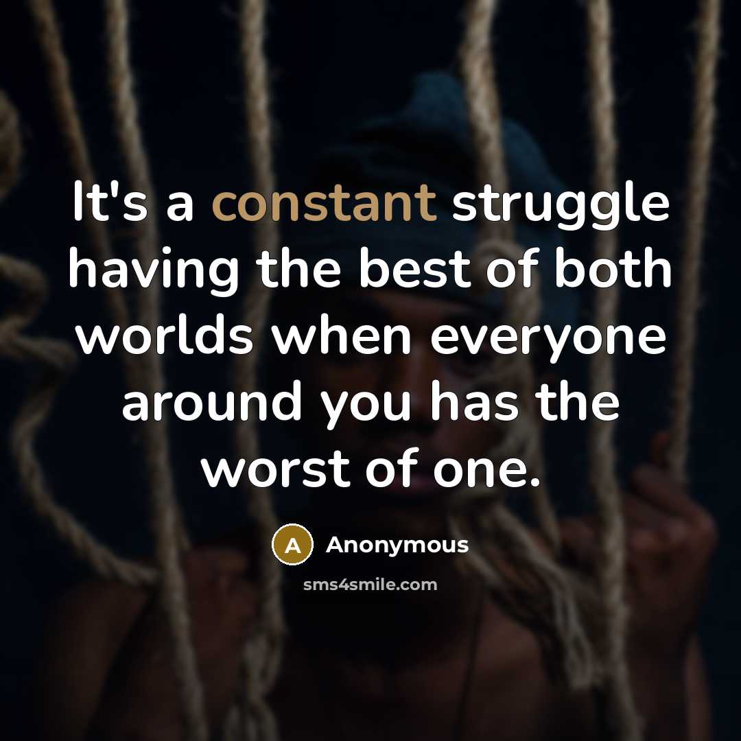 “It's a constant struggle having the best of both worlds when everyone around you has the worst of one.” quote by Anonymous