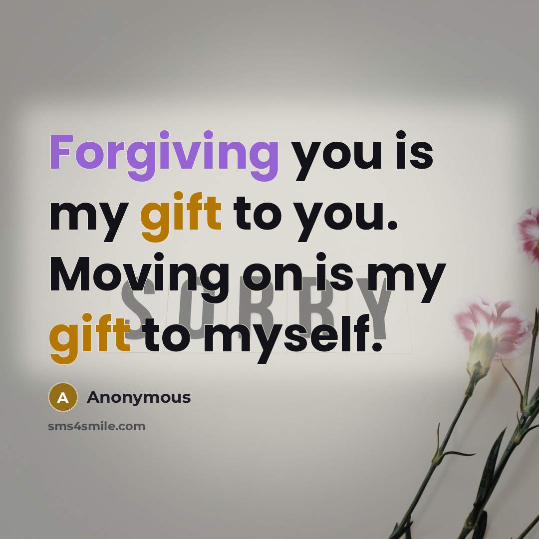 “Forgiving you is my gift to you. Moving on is my gift to myself.” quote by Anonymous