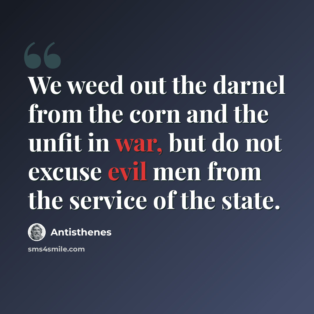 “We weed out the darnel from the corn and the unfit in war, but do not excuse evil men from the service of the state.” quote by Antisthenes