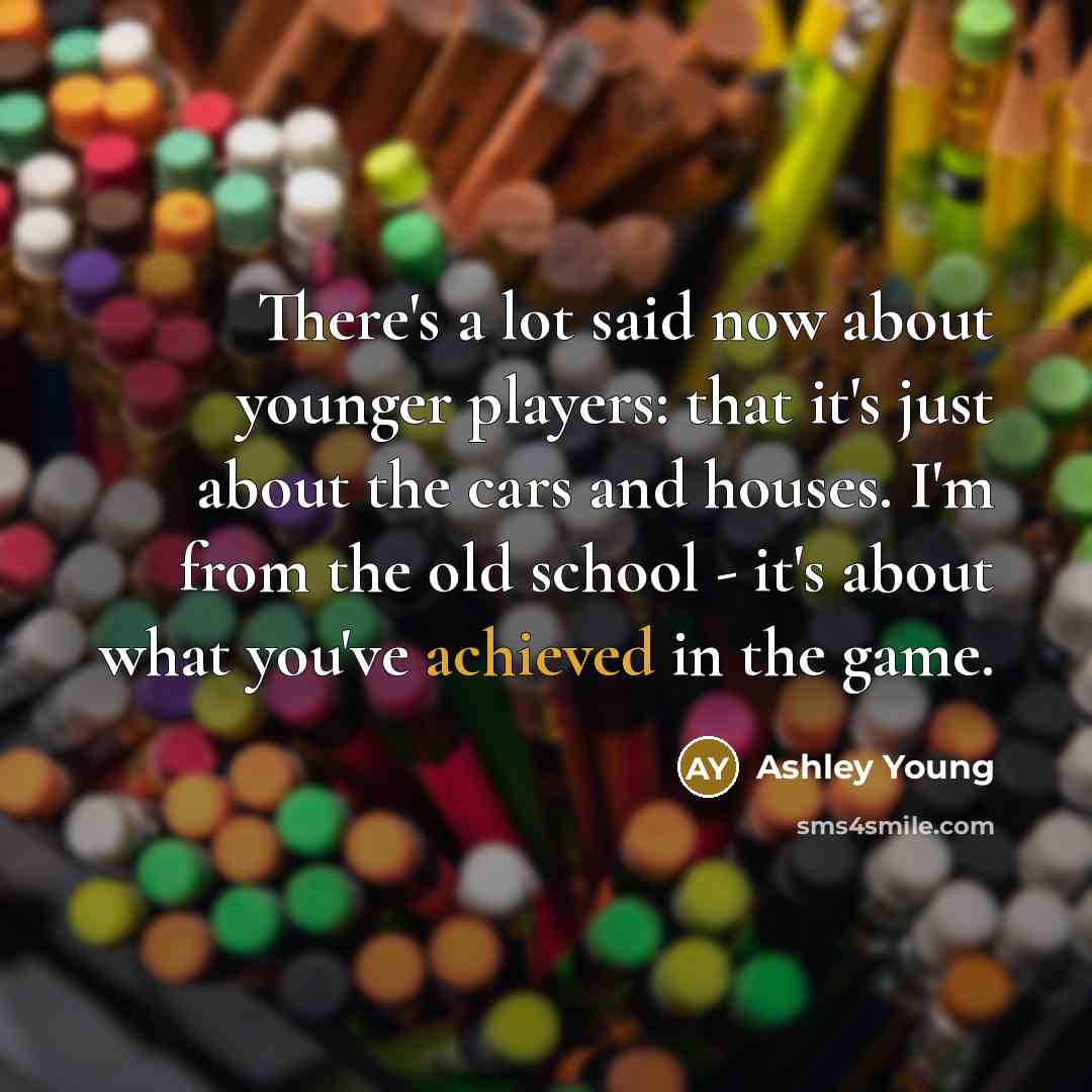 “There's a lot said now about younger players: that it's just about the cars and houses. I'm from the old school - it's about what you've achieved in the game.” quote by Ashley Young