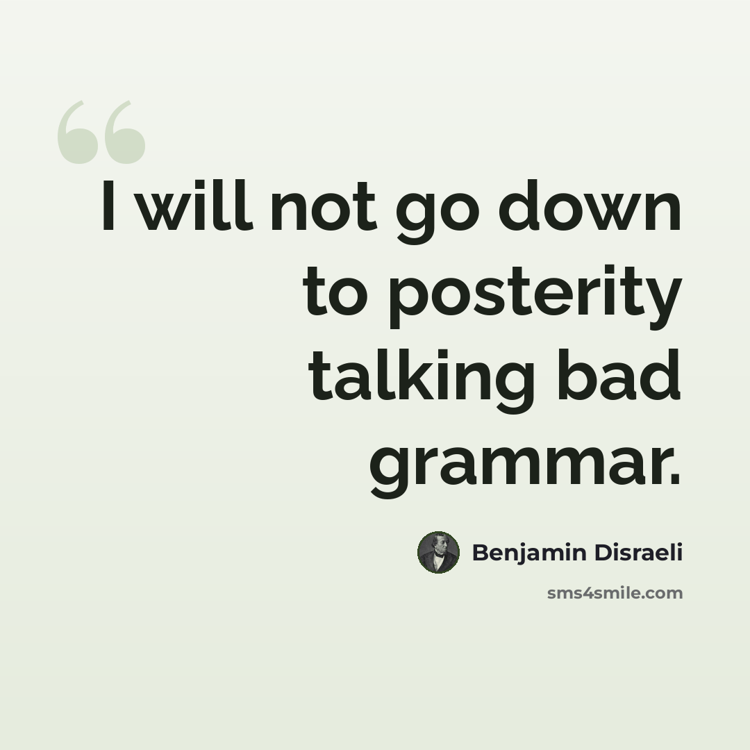 “I will not go down to posterity talking bad grammar.” quote by Benjamin Disraeli