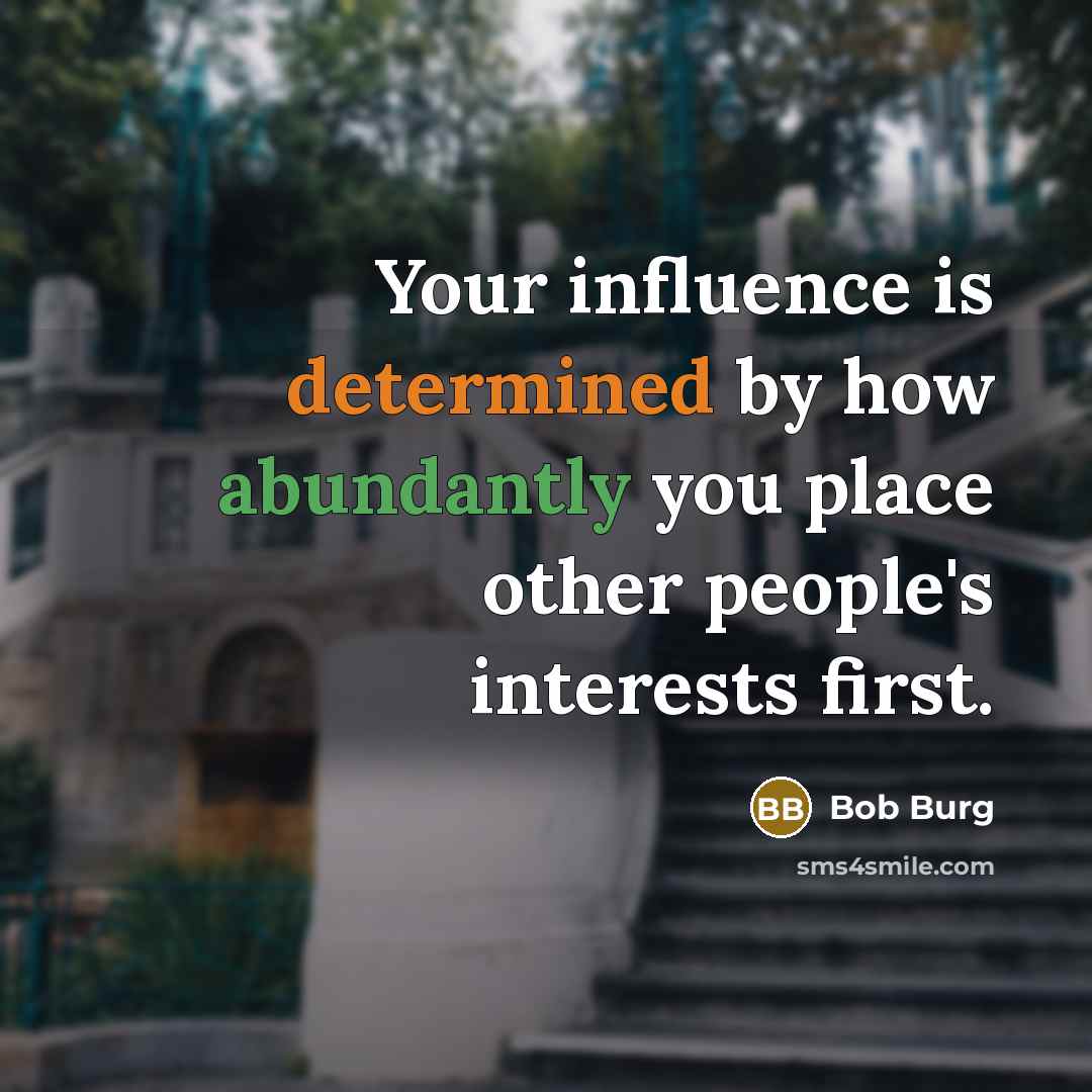 “Your influence is determined by how abundantly you place other people's interests first.” quote by Bob Burg