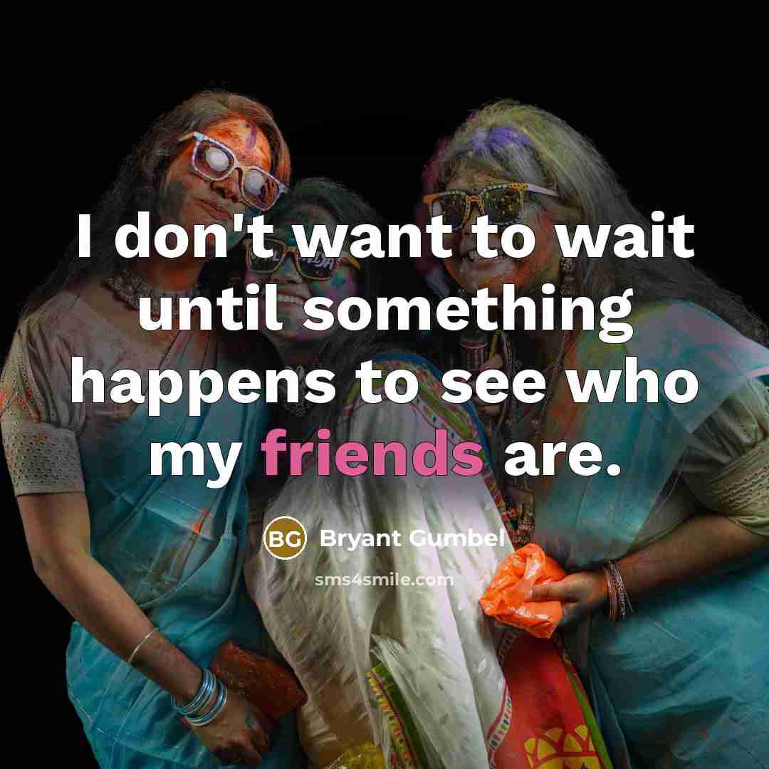 “I don't want to wait until something happens to see who my friends are.” quote by Bryant Gumbel