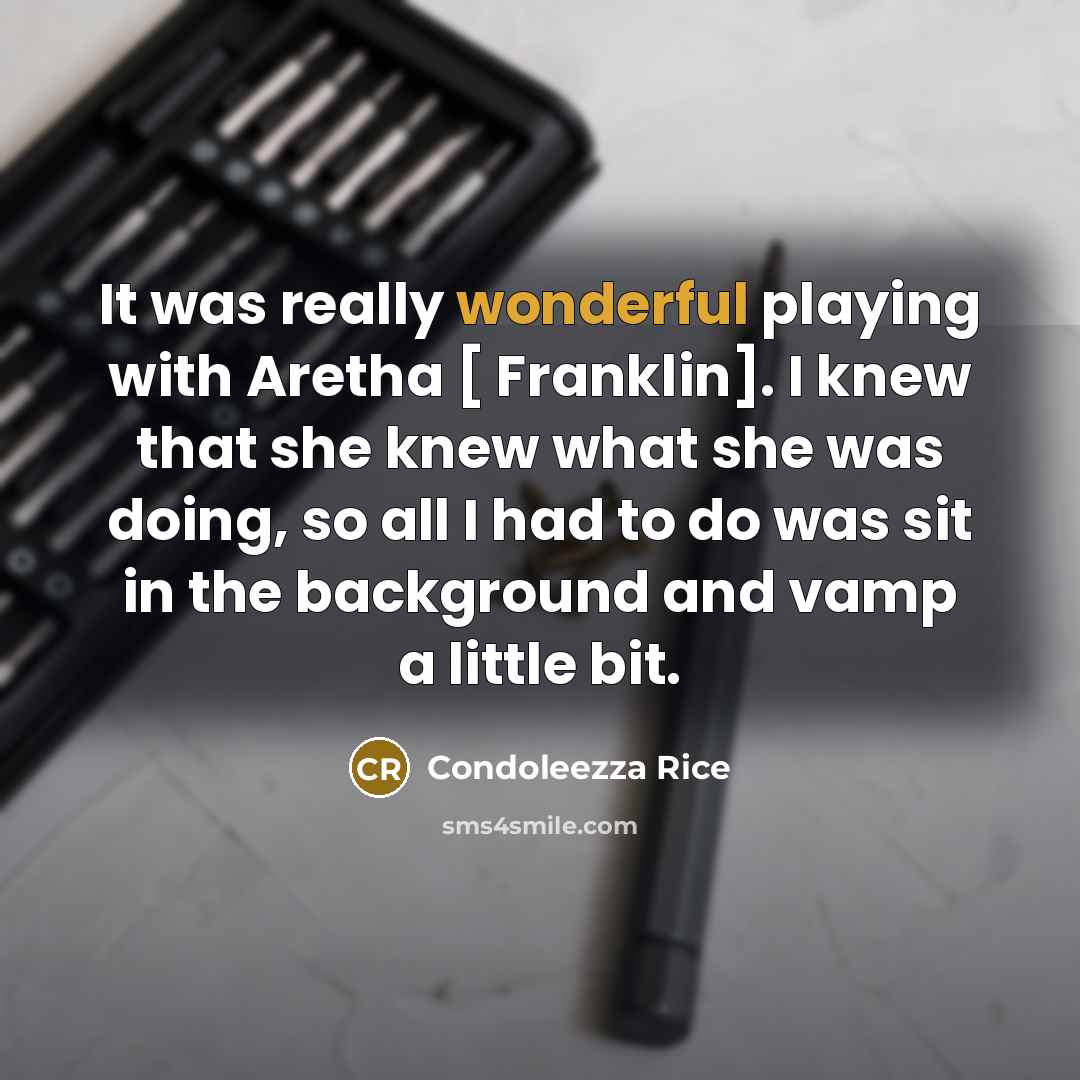 “It was really wonderful playing with Aretha [ Franklin]. I knew that she knew what she was doing, so all I had to do was sit in the background and vamp a little bit.” quote by Condoleezza Rice