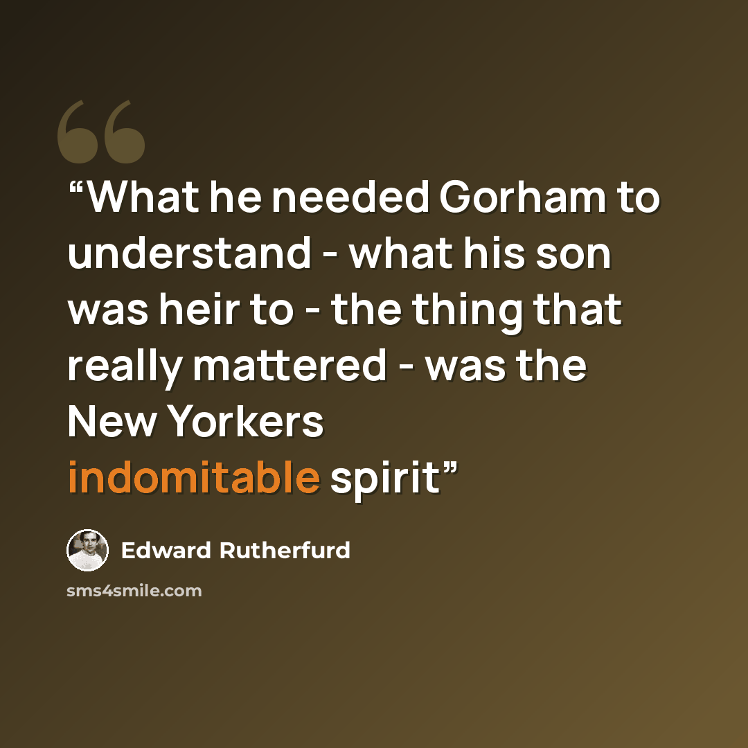 “What he needed Gorham to understand - what his son was heir to - the thing that really mattered - was the New Yorkers indomitable spirit” quote by Edward Rutherfurd
