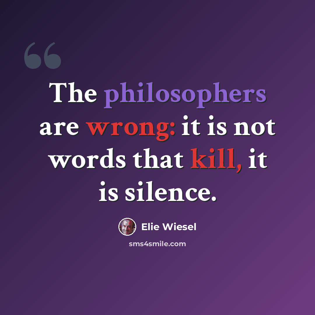 “The philosophers are wrong: it is not words that kill, it is silence.” quote by Elie Wiesel