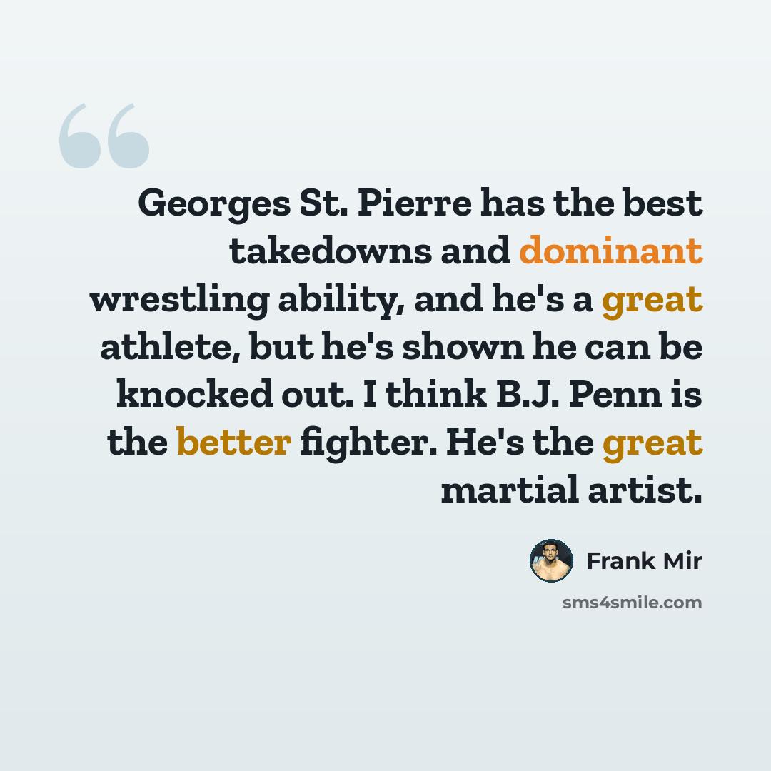 “Georges St. Pierre has the best takedowns and dominant wrestling ability, and he's a great athlete, but he's shown he can be knocked out. I think B.J. Penn is the better fighter. He's the great martial artist.” quote by Frank Mir