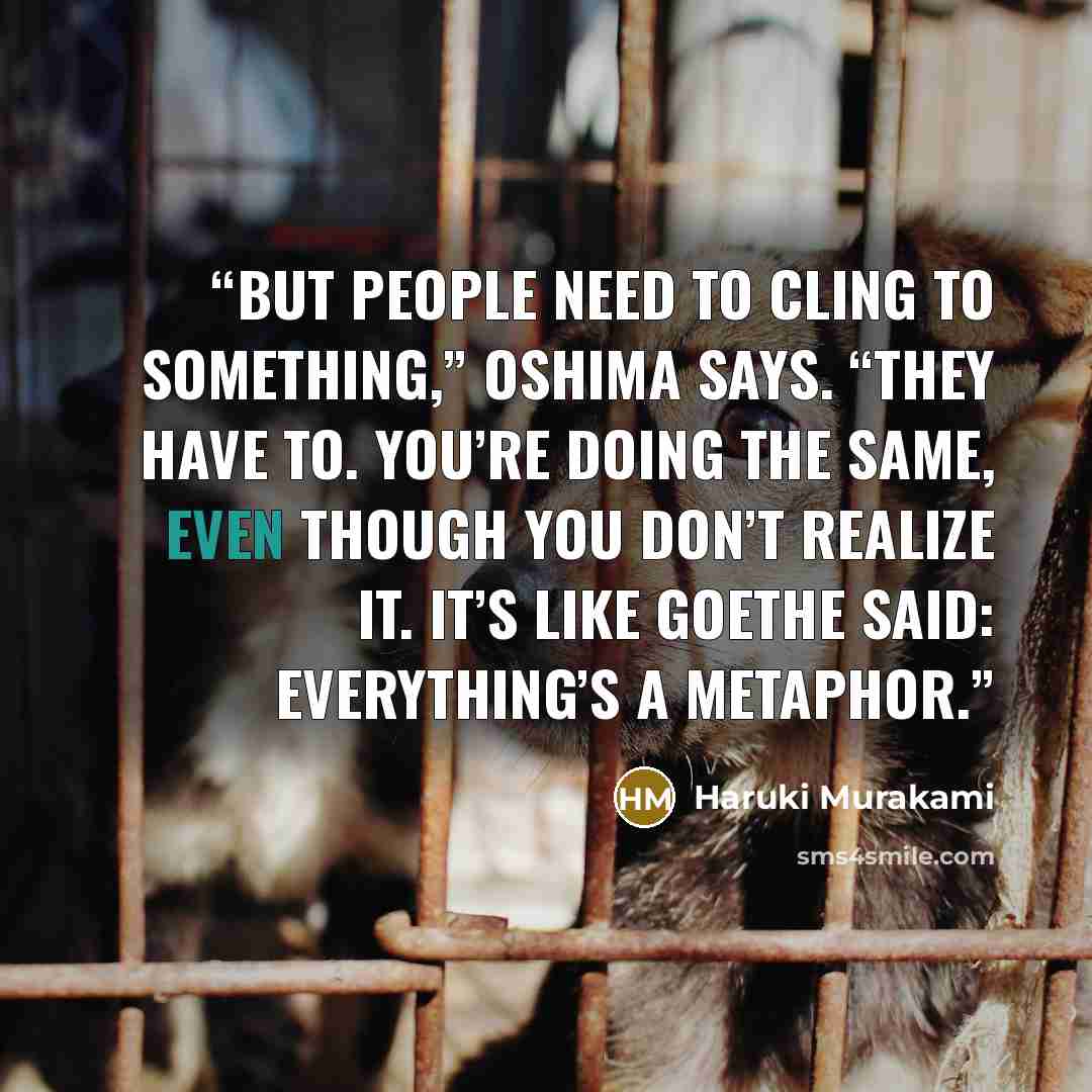 “But people need to cling to something,” Oshima says. “They have to. You’re doing the same, even though you don’t realize it. It’s like Goethe said: Everything’s a metaphor.” quote by Haruki Murakami