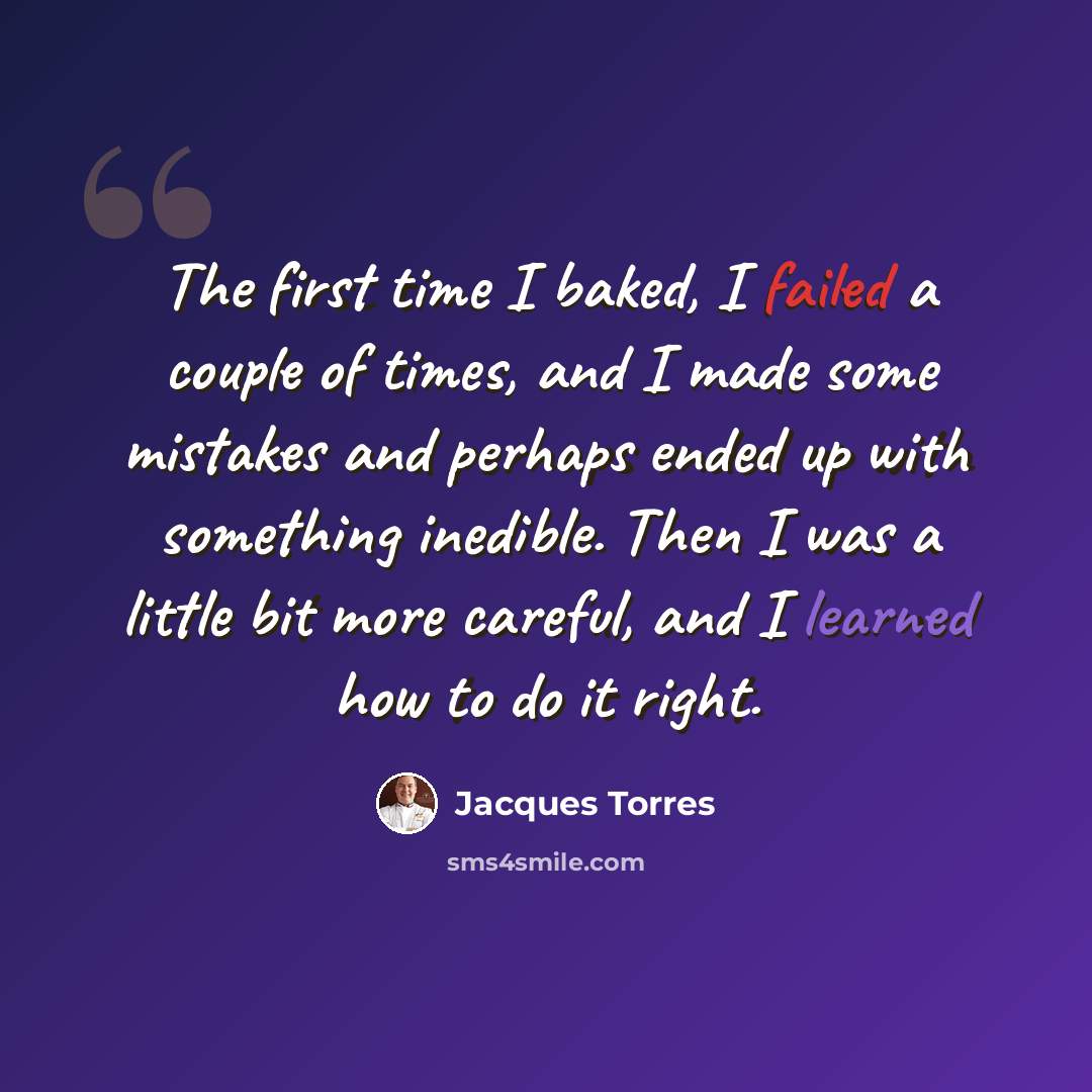 “The first time I baked, I failed a couple of times, and I made some mistakes and perhaps ended up with something inedible. Then I was a little bit more careful, and I learned how to do it right.” quote by Jacques Torres