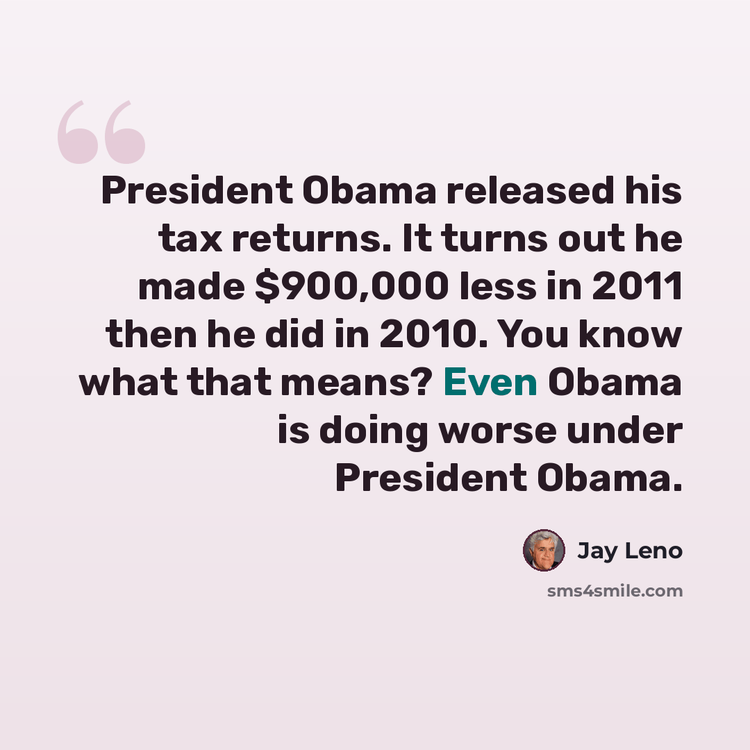 “President Obama released his tax returns. It turns out he made $900,000 less in 2011 then he did in 2010. You know what that means? Even Obama is doing worse under President Obama.” quote by Jay Leno