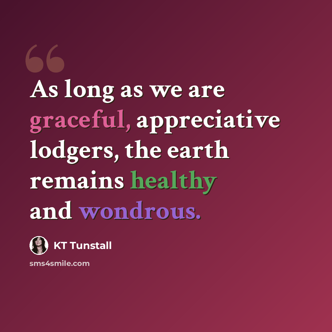 “As long as we are graceful, appreciative lodgers, the earth remains healthy and wondrous.” quote by KT Tunstall