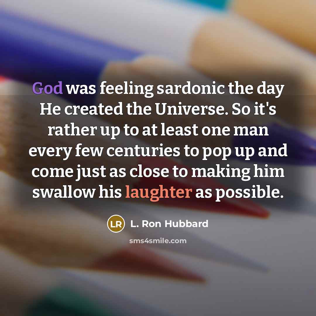 “God was feeling sardonic the day He created the Universe. So it's rather up to at least one man every few centuries to pop up and come just as close to making him swallow his laughter as possible.” quote by L. Ron Hubbard