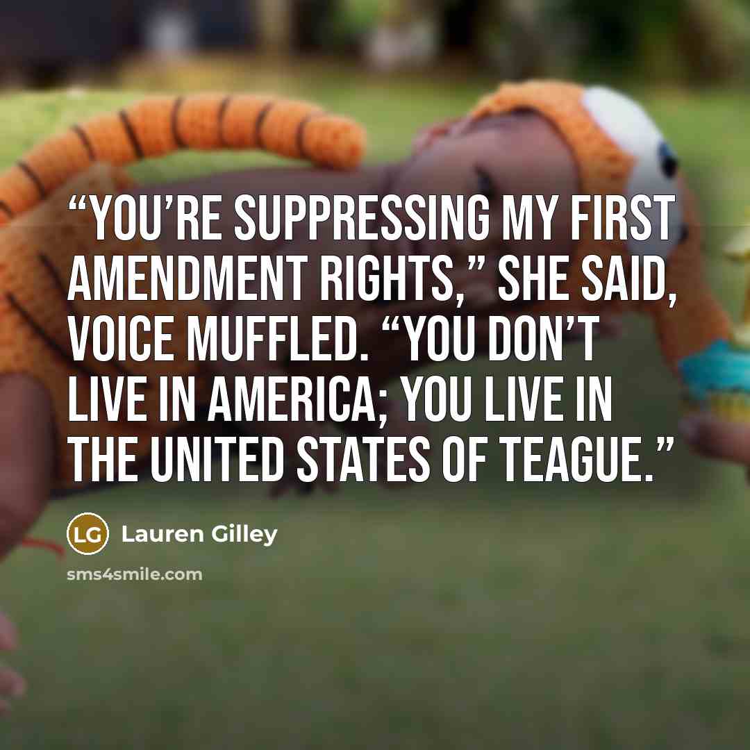 “You’re suppressing my first amendment rights,” she said, voice muffled. “You don’t live in America; you live in the United States of Teague.” quote by Lauren Gilley