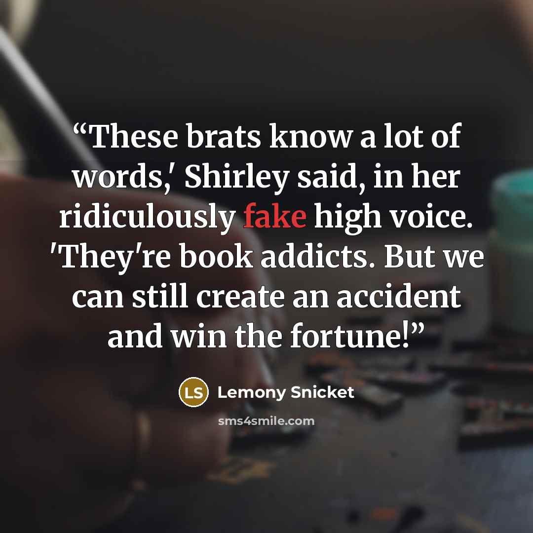 “These brats know a lot of words,' Shirley said, in her ridiculously fake high voice. 'They're book addicts. But we can still create an accident and win the fortune!” quote by Lemony Snicket