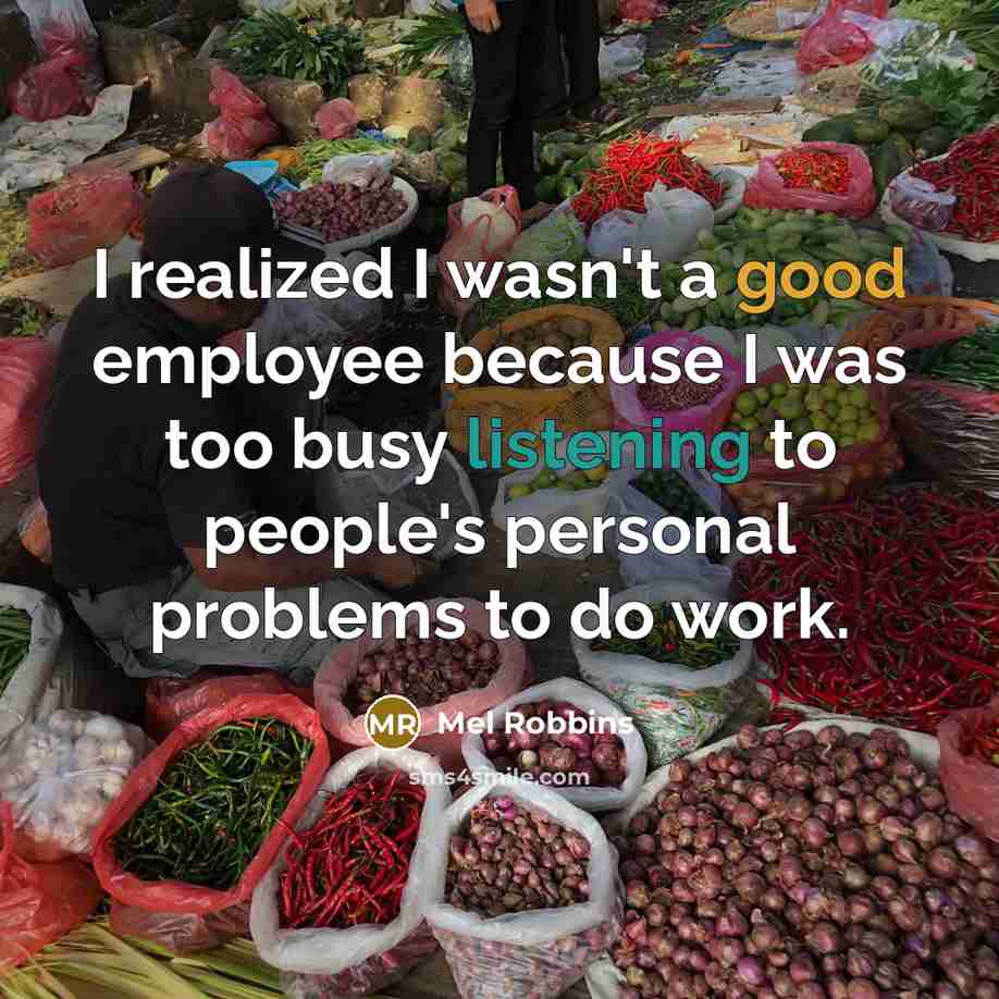 “I realized I wasn't a good employee because I was too busy listening to people's personal problems to do work.” quote by Mel Robbins