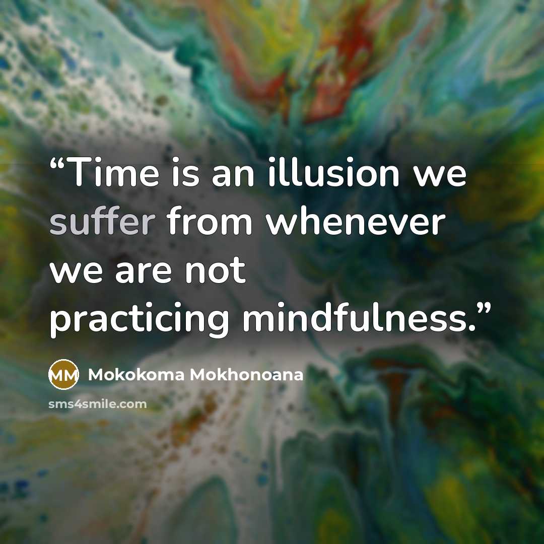 “Time is an illusion we suffer from whenever we are not practicing mindfulness.” quote by Mokokoma Mokhonoana