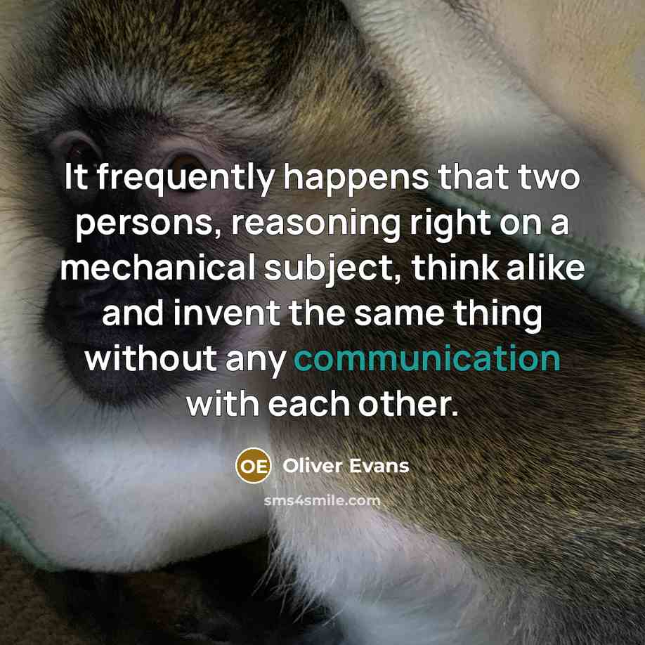 “It frequently happens that two persons, reasoning right on a mechanical subject, think alike and invent the same thing without any communication with each other.” quote by Oliver Evans