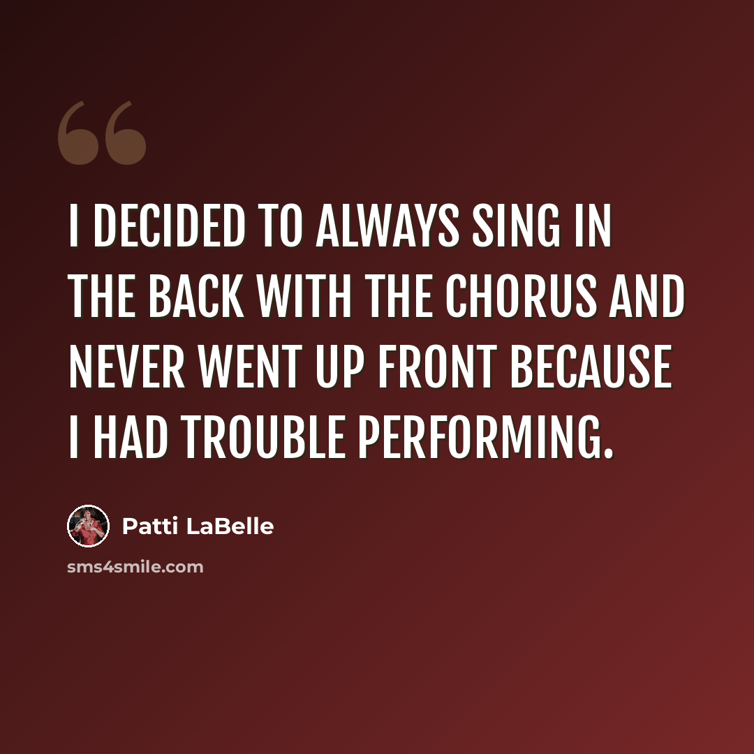 “I decided to always sing in the back with the chorus and never went up front because I had trouble performing.” quote by Patti LaBelle