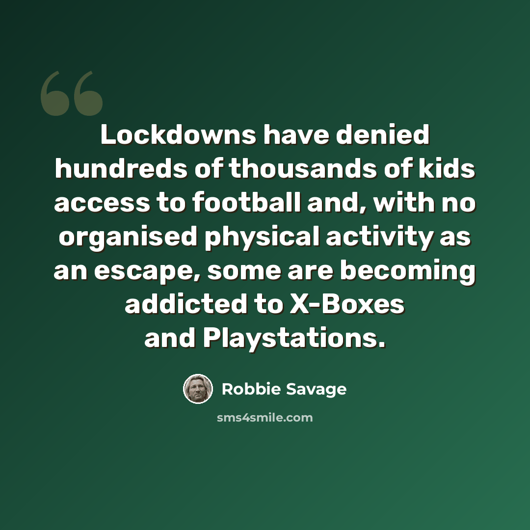 “Lockdowns have denied hundreds of thousands of kids access to football and, with no organised physical activity as an escape, some are becoming addicted to X-Boxes and Playstations.” quote by Robbie Savage