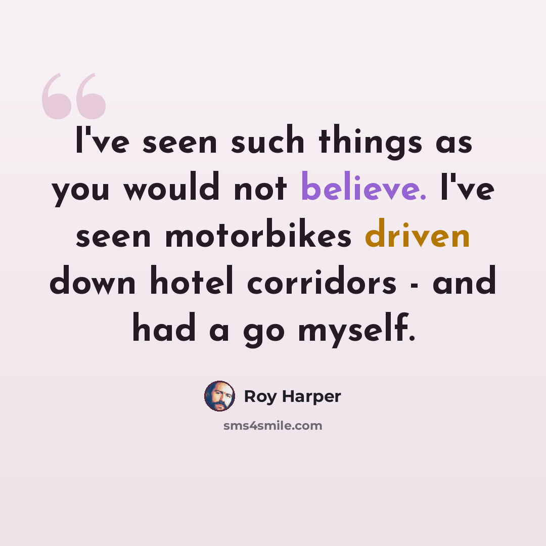 “I've seen such things as you would not believe. I've seen motorbikes driven down hotel corridors - and had a go myself.” quote by Roy Harper
