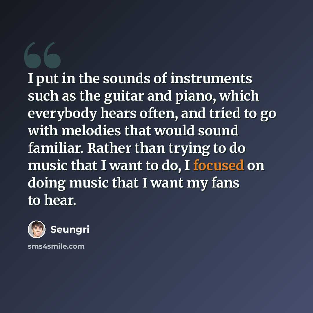 “I put in the sounds of instruments such as the guitar and piano, which everybody hears often, and tried to go with melodies that would sound familiar. Rather than trying to do music that I want to do, I focused on doing music that I want my fans to hear.” quote by Seungri