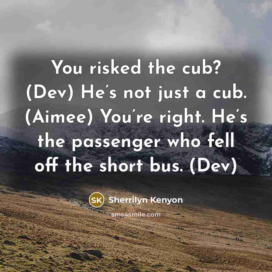 “You risked the cub? (Dev) He’s not just a cub. (Aimee) You’re right. He’s the passenger who fell off the short bus. (Dev)” quote by Sherrilyn Kenyon