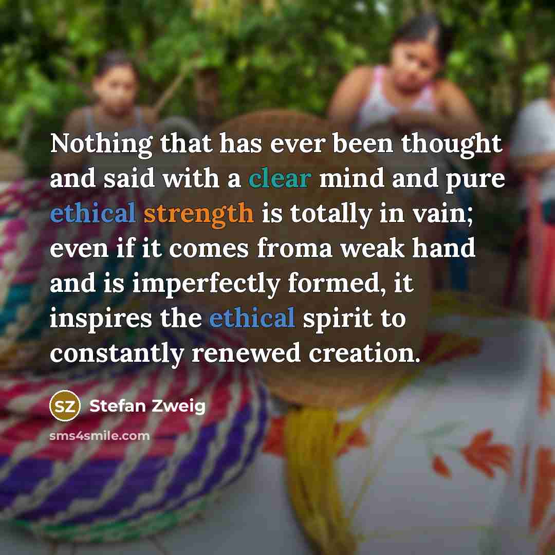 “Nothing that has ever been thought and said with a clear mind and pure ethical strength is totally in vain; even if it comes froma weak hand and is imperfectly formed, it inspires the ethical spirit to constantly renewed creation.” quote by Stefan Zweig
