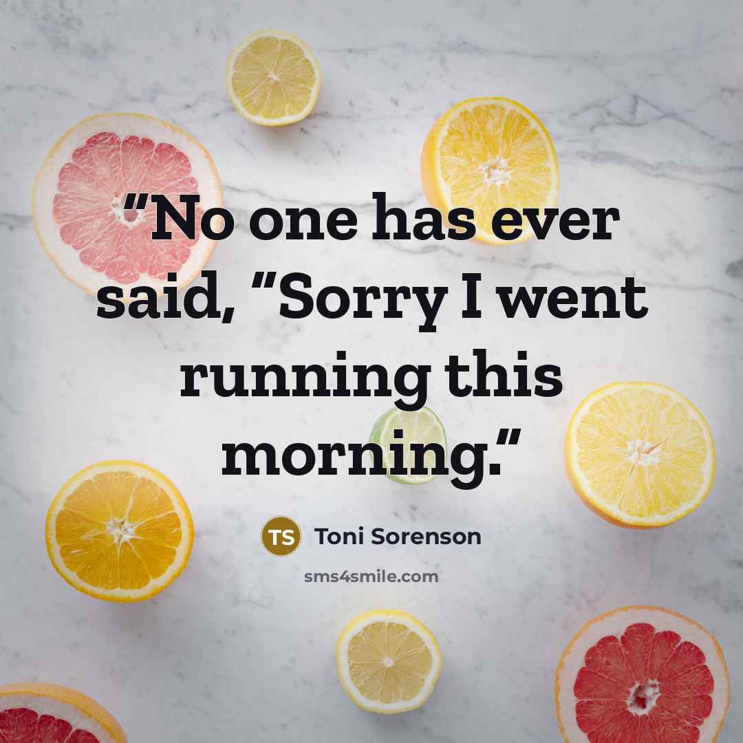 “No one has ever said, “Sorry I went running this morning.” quote by Toni Sorenson
