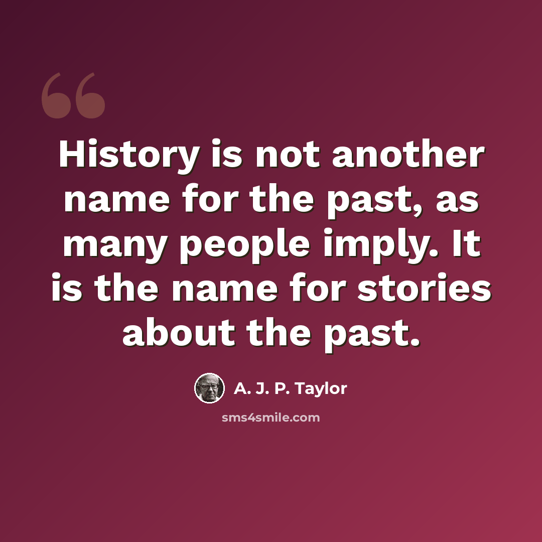 “History is not another name for the past, as many people imply. It is the name for stories about the past.” quote by A. J. P. Taylor