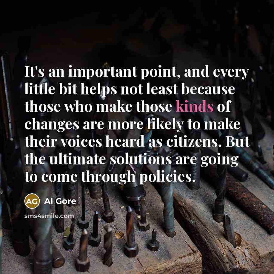 “It's an important point, and every little bit helps not least because those who make those kinds of changes are more likely to make their voices heard as citizens. But the ultimate solutions are going to come through policies.” quote by Al Gore