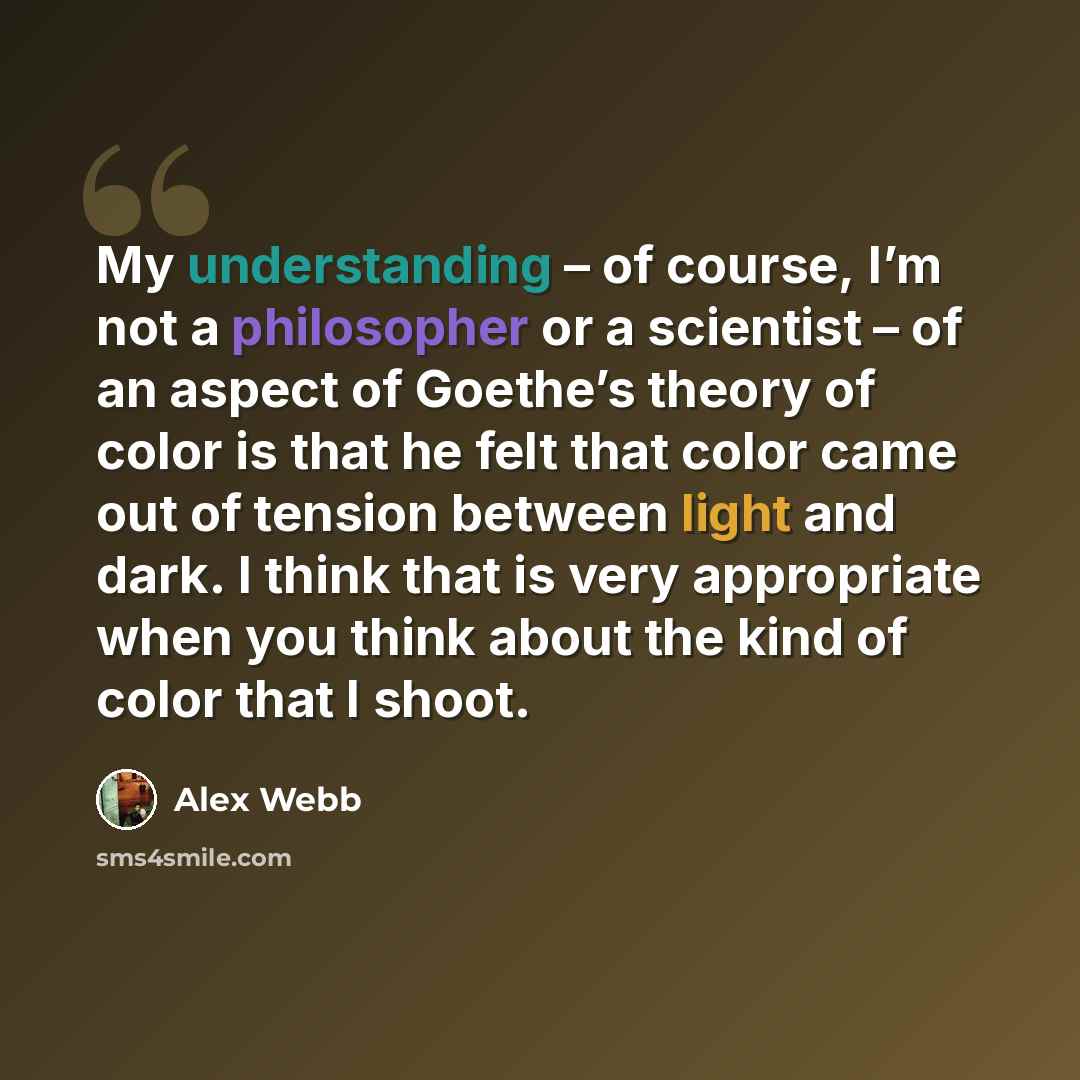 “My understanding – of course, I’m not a philosopher or a scientist – of an aspect of Goethe’s theory of color is that he felt that color came out of tension between light and dark. I think that is very appropriate when you think about the kind of color that I shoot.” quote by Alex Webb