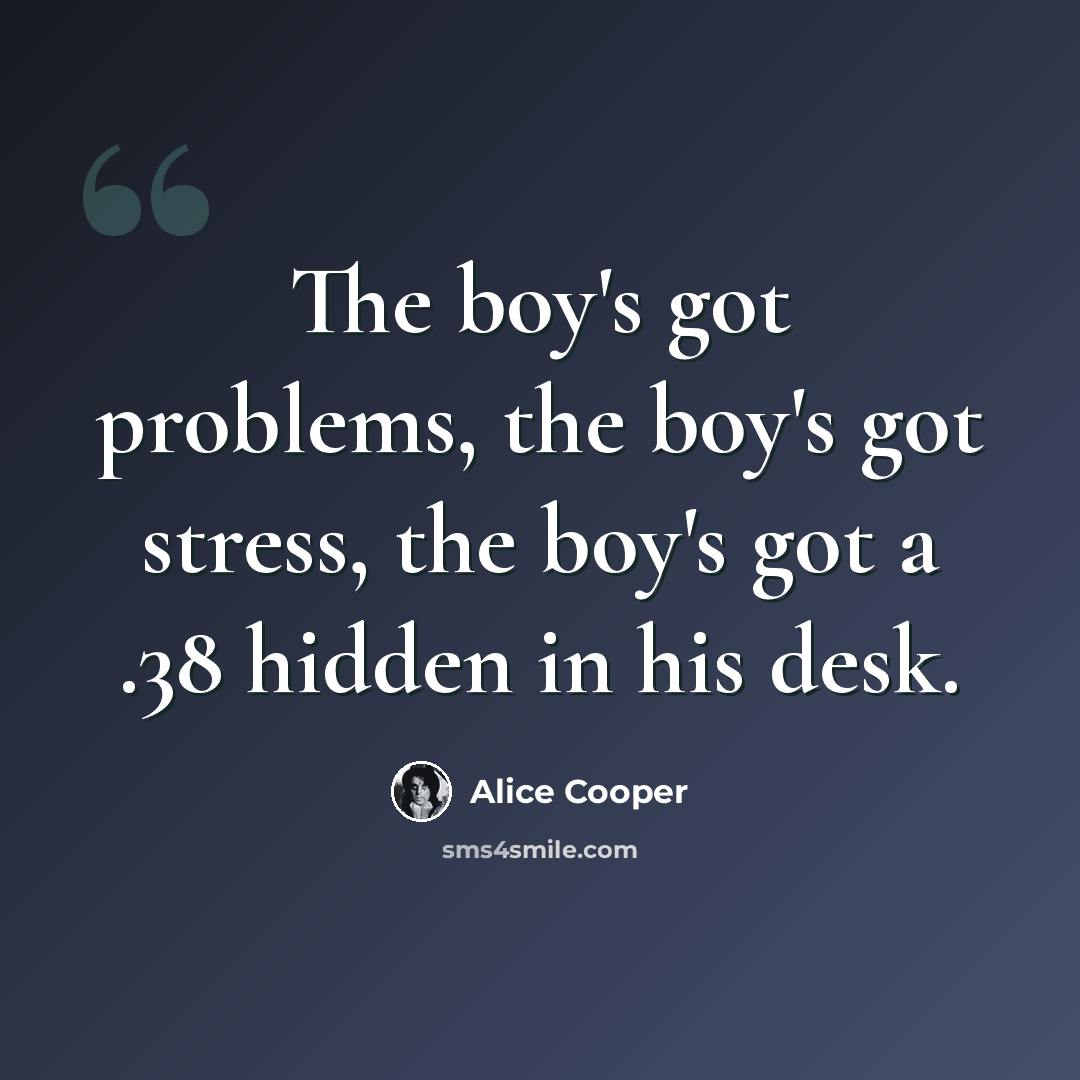 “The boy's got problems, the boy's got stress, the boy's got a .38 hidden in his desk.” quote by Alice Cooper