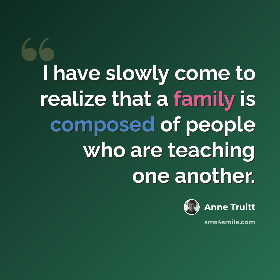 “I have slowly come to realize that a family is composed of people who are teaching one another.” quote by Anne Truitt