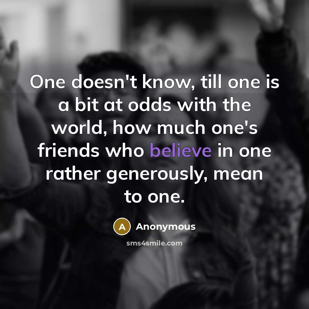 “One doesn't know, till one is a bit at odds with the world, how much one's friends who believe in one rather generously, mean to one.” quote by Anonymous