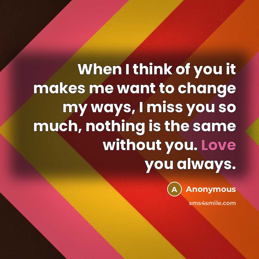 “When I think of you it makes me want to change my ways, I miss you so much, nothing is the same without you. Love you always.” quote by Anonymous