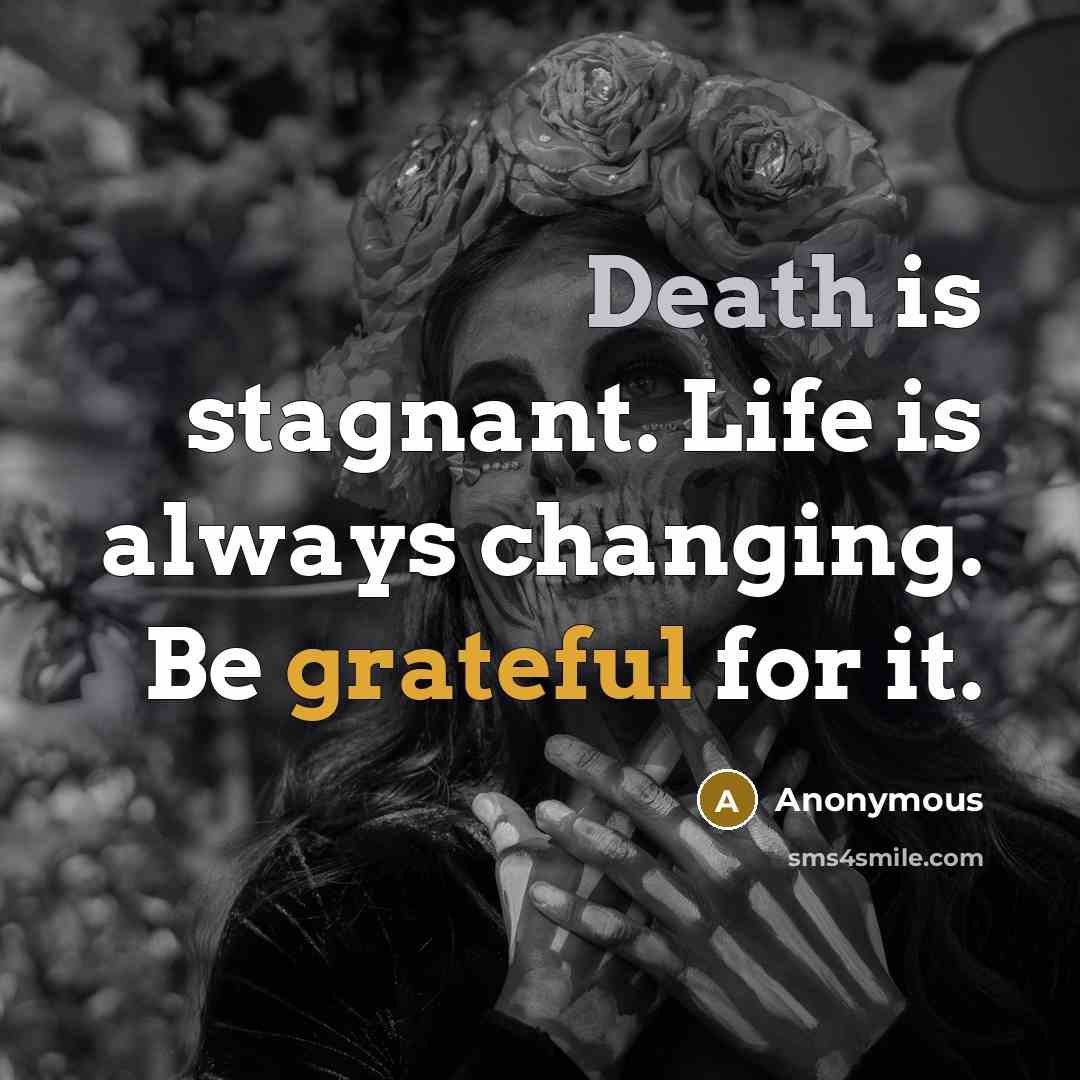 “Death is stagnant. Life is always changing. Be grateful for it.” quote by Anonymous
