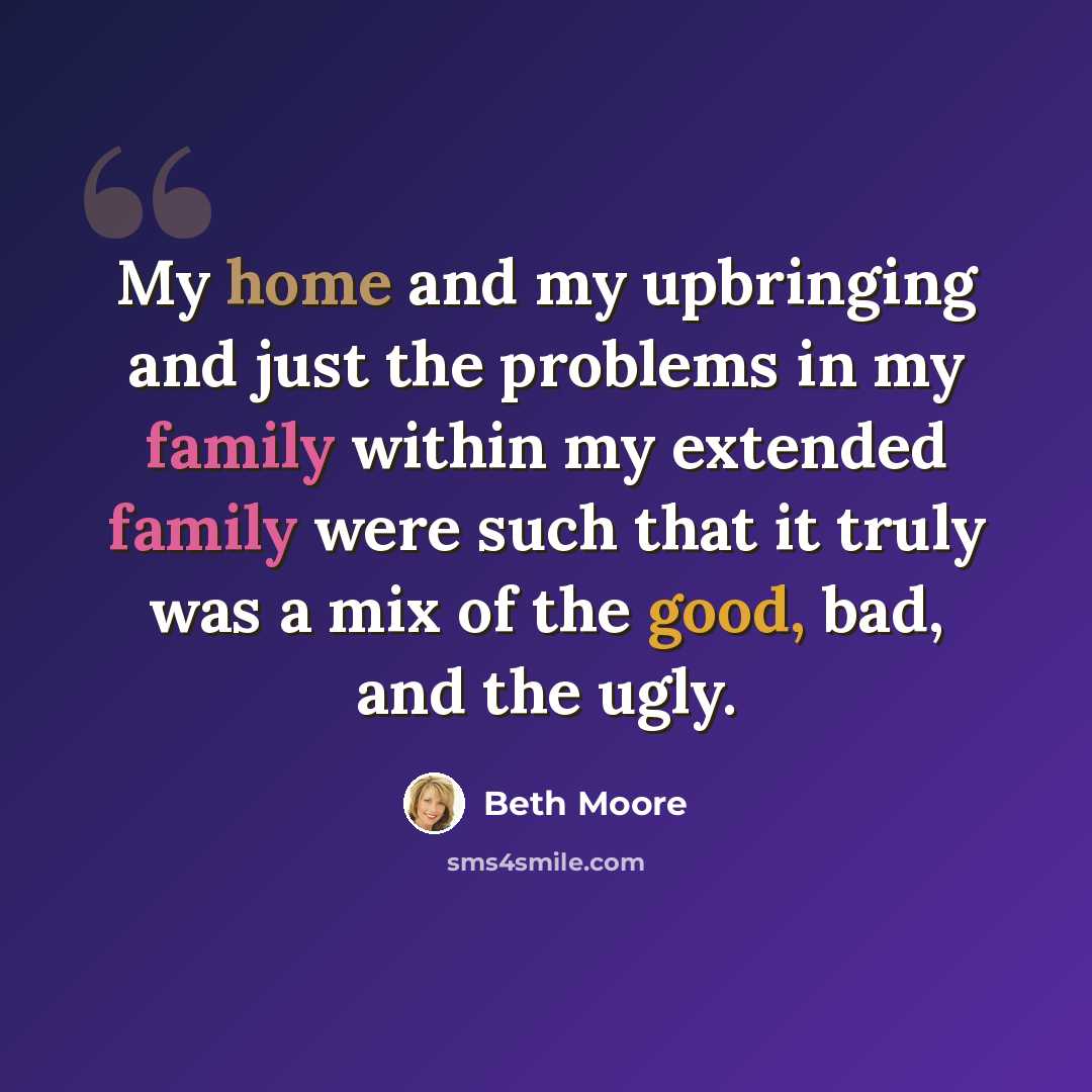 “My home and my upbringing and just the problems in my family within my extended family were such that it truly was a mix of the good, bad, and the ugly.” quote by Beth Moore