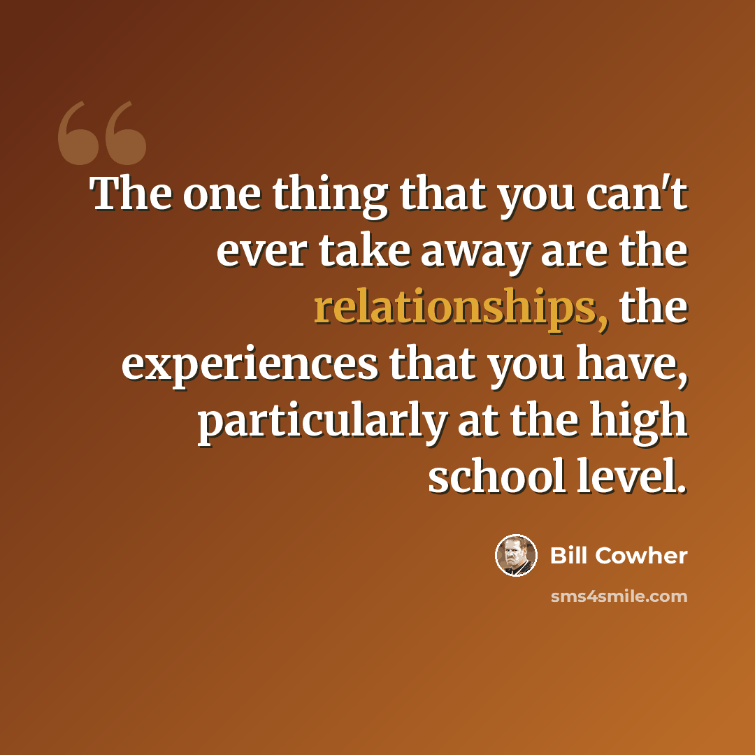 “The one thing that you can't ever take away are the relationships, the experiences that you have, particularly at the high school level.” quote by Bill Cowher