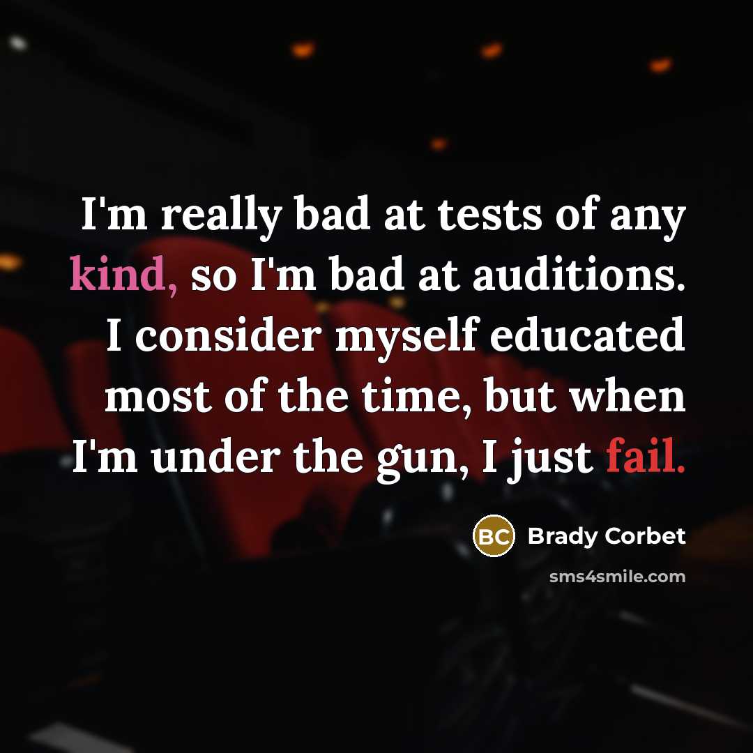 “I'm really bad at tests of any kind, so I'm bad at auditions. I consider myself educated most of the time, but when I'm under the gun, I just fail.” quote by Brady Corbet