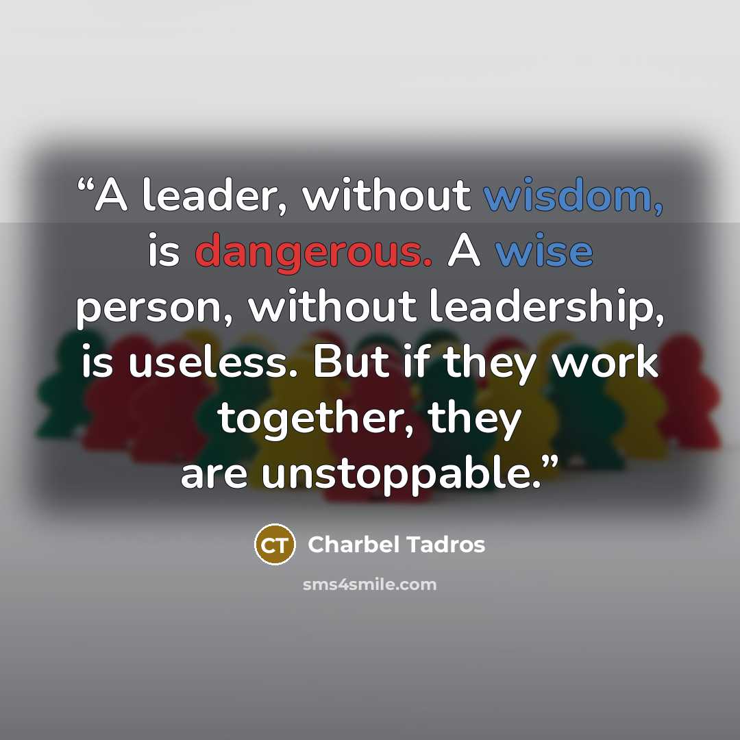 “A leader, without wisdom, is dangerous. A wise person, without leadership, is useless. But if they work together, they are unstoppable.” quote by Charbel Tadros