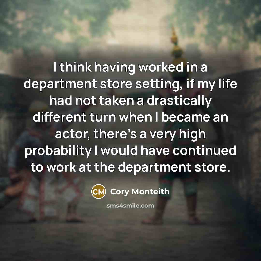 “I think having worked in a department store setting, if my life had not taken a drastically different turn when I became an actor, there's a very high probability I would have continued to work at the department store.” quote by Cory Monteith