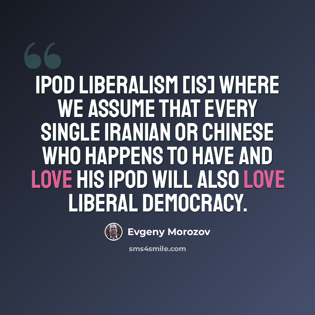 “iPod liberalism [is] where we assume that every single Iranian or Chinese who happens to have and love his iPod will also love liberal democracy.” quote by Evgeny Morozov