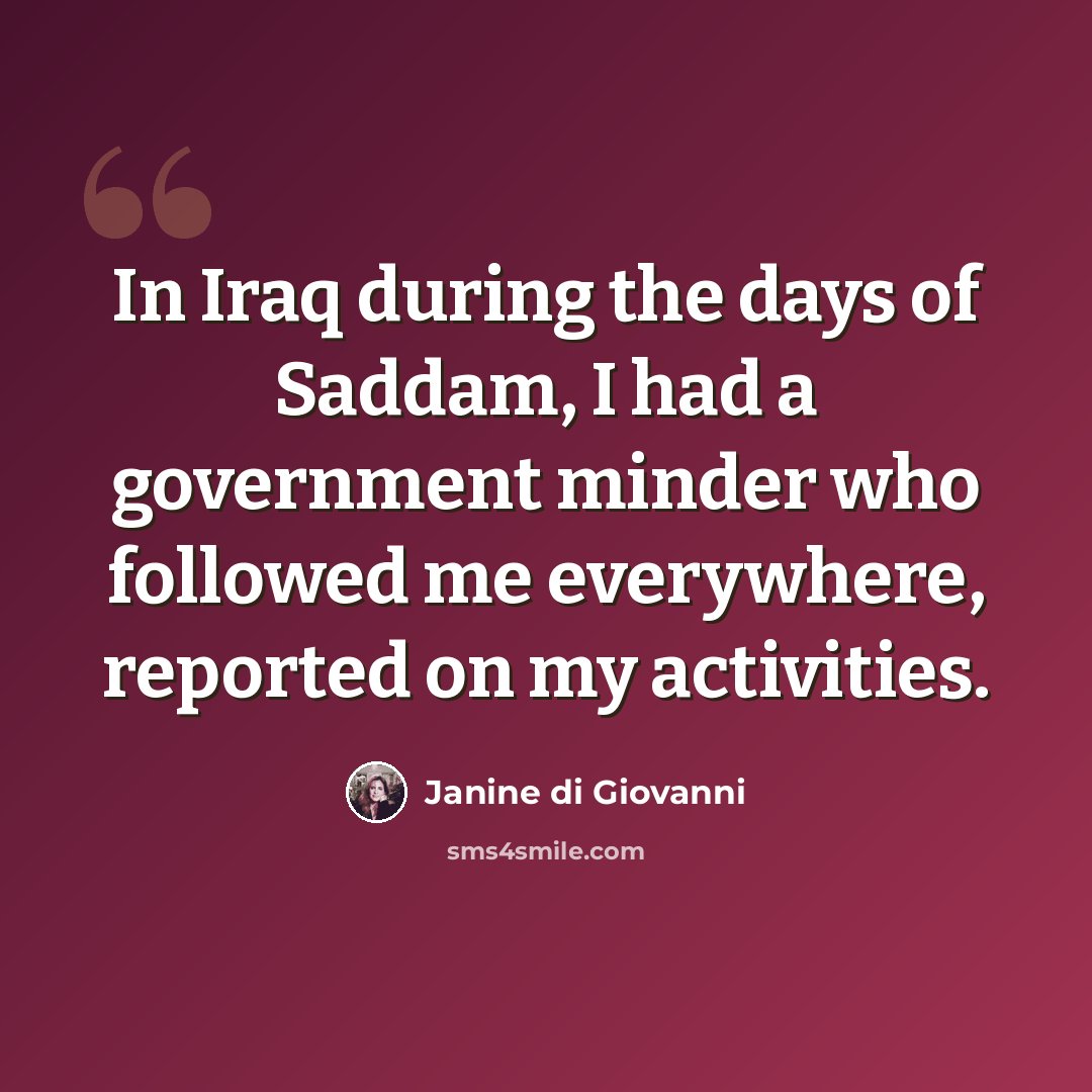 “In Iraq during the days of Saddam, I had a government minder who followed me everywhere, reported on my activities.” quote by Janine di Giovanni