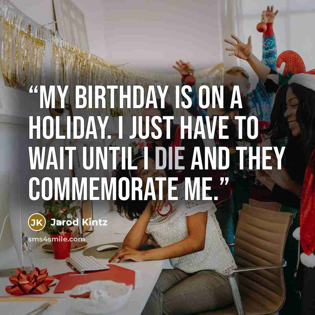 “My birthday is on a holiday. I just have to wait until I die and they commemorate me.” quote by Jarod Kintz